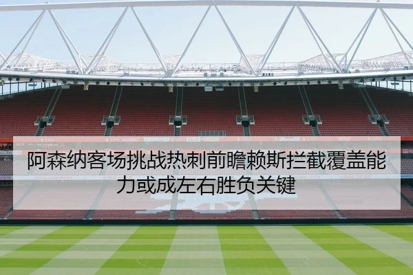 阿森纳客场挑战热刺前瞻赖斯拦截覆盖能力或成左右胜负关键