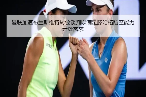 曼联加速布兰斯维特转会谈判以满足滕哈格防空能力升级需求