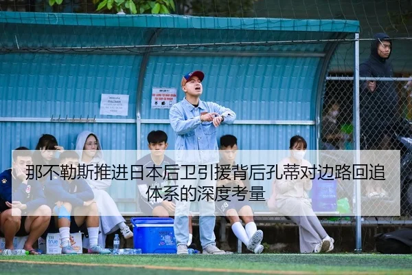 那不勒斯推进日本后卫引援背后孔蒂对边路回追体系的深度考量