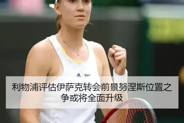 利物浦评估伊萨克转会前景努涅斯位置之争或将全面升级